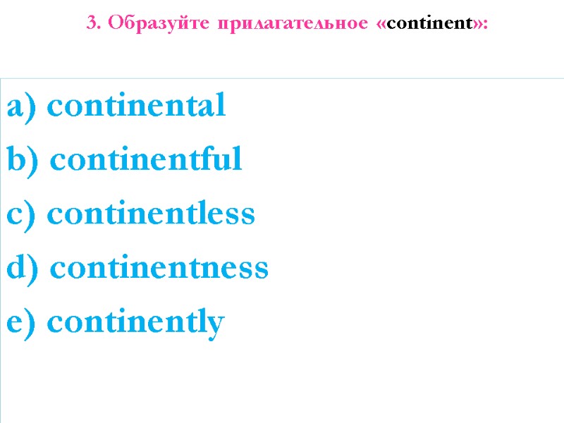 3. Образуйте прилагательное «continent»:  a) continental b) continentful c) continentless d) continentness e)